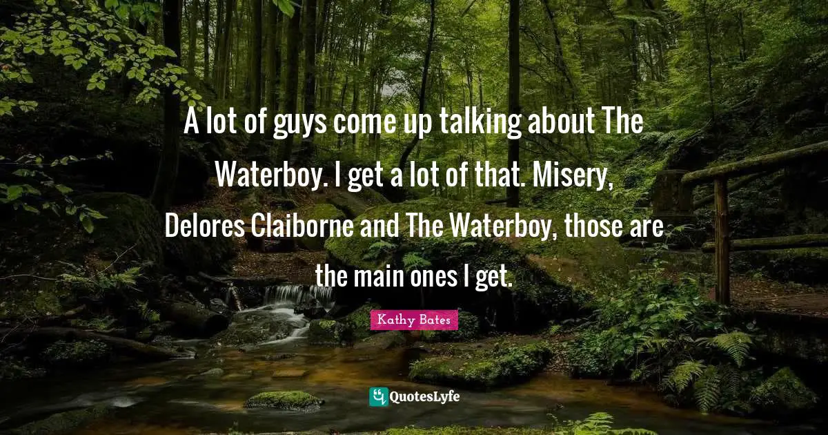 A lot of guys come up talking about The Waterboy. I get a lot of that. Misery, Delores Claiborne and The Waterboy, those are the main ones I get.