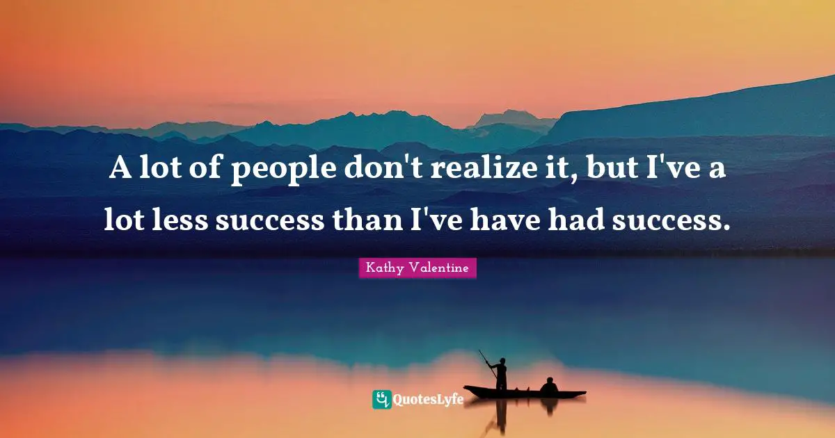 A lot of people don't realize it, but I've a lot less success than I've have had success.