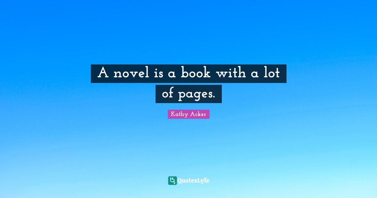 Kathy Acker Quotes: "A novel is a book with a lot of pages."