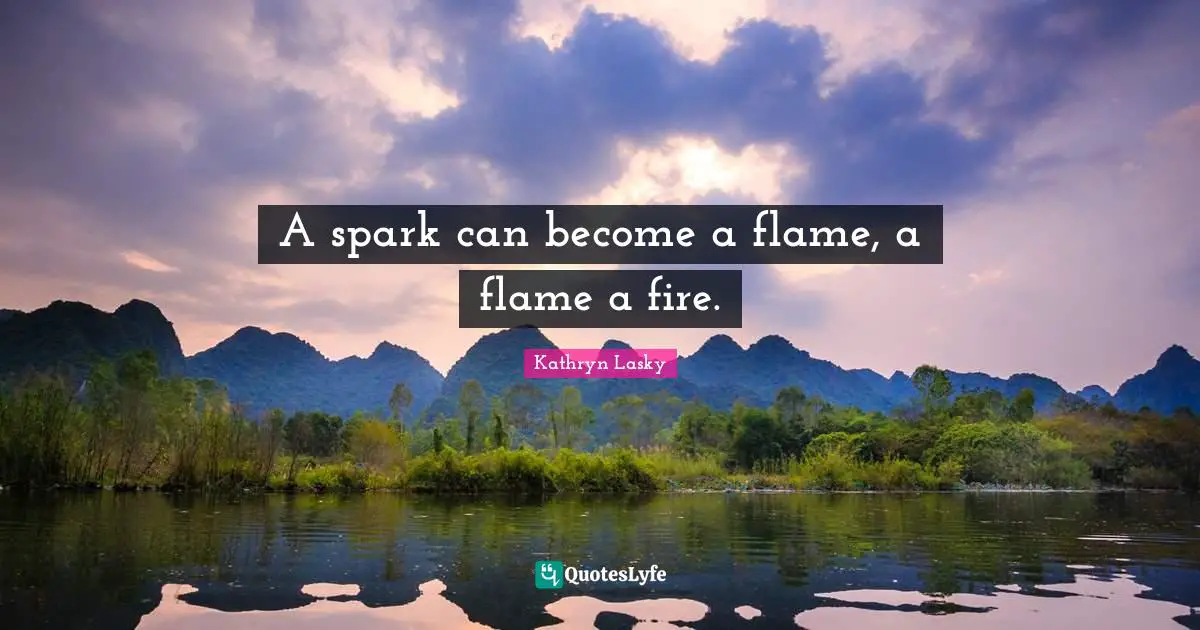 A spark can become a flame, a flame a fire.