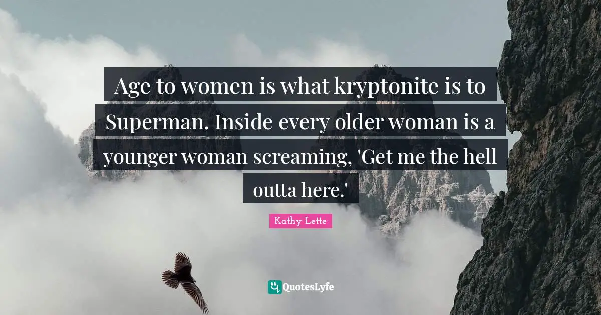 Age to women is what kryptonite is to Superman. Inside every older woman is a younger woman screaming, 'Get me the hell outta here.'