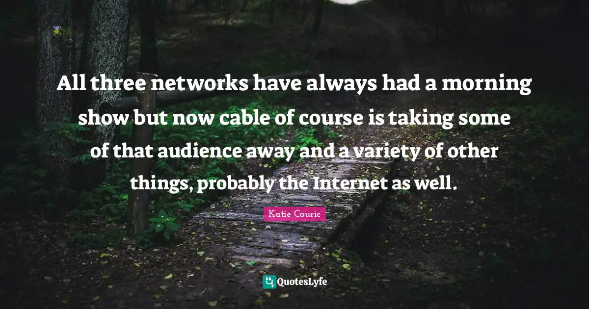 All three networks have always had a morning show but now cable of course is taking some of that audience away and a variety of other things, probably the Internet as well.