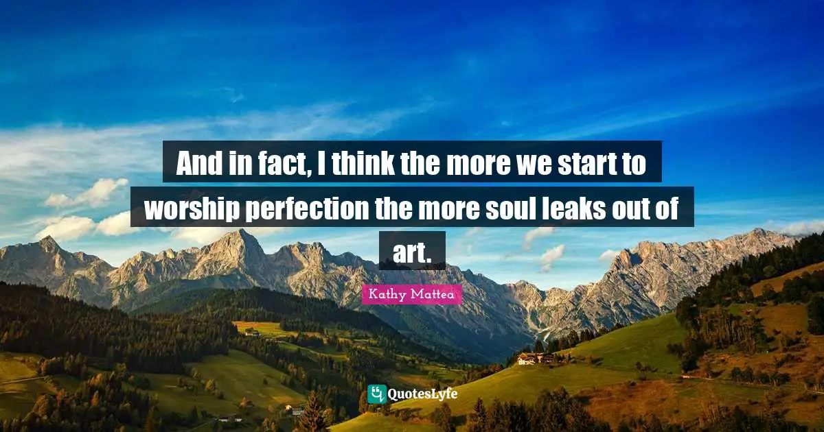 Leaks Quotes: "And in fact, I think the more we start to worship perfection the more soul leaks out of art."