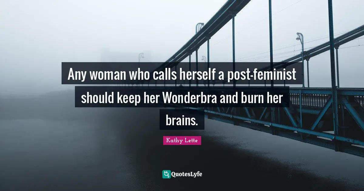 Kathy Lette Quotes: Any woman who calls herself a post-feminist should keep her Wonderbra and burn her brains.