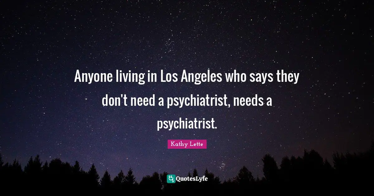 Kathy Lette Quotes: Anyone living in Los Angeles who says they don't need a psychiatrist, needs a psychiatrist.