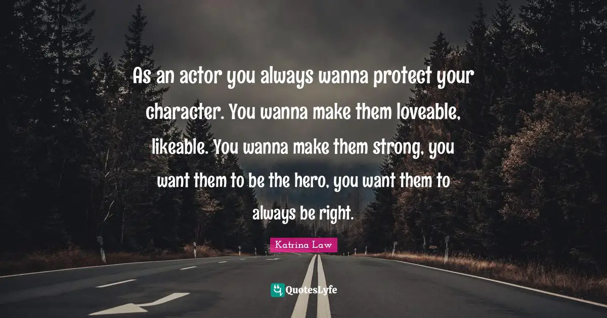 Likeable Quotes: "As an actor you always wanna protect your character. You wanna make them loveable, likeable. You wanna make them strong, you want them to be the hero, you want them to always be right."