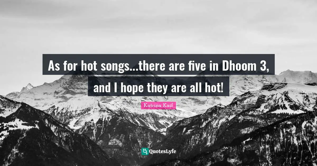As for hot songs...there are five in Dhoom 3, and I hope they are all hot!