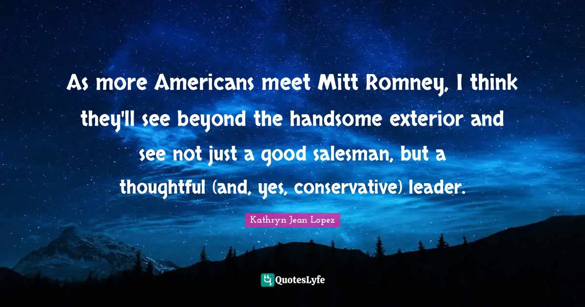 As more Americans meet Mitt Romney, I think they'll see beyond the handsome exterior and see not just a good salesman, but a thoughtful (and, yes, conservative) leader.