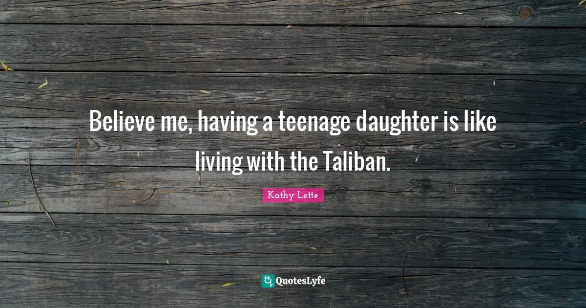 Believe me, having a teenage daughter is like living with the Taliban.