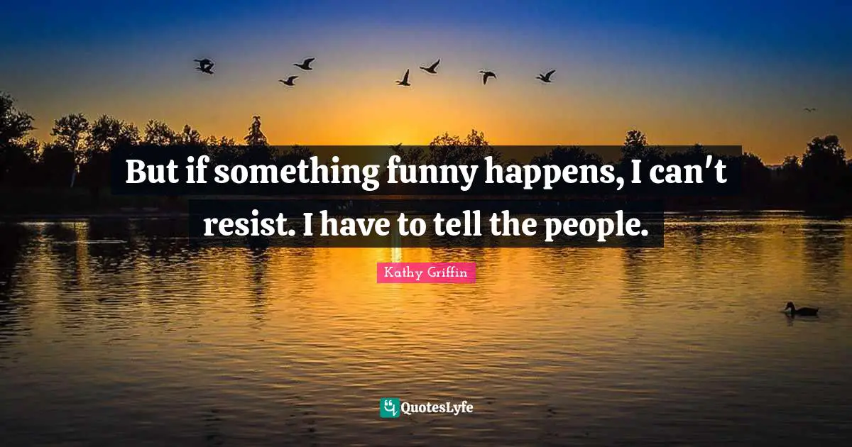 But if something funny happens, I can't resist. I have to tell the people.