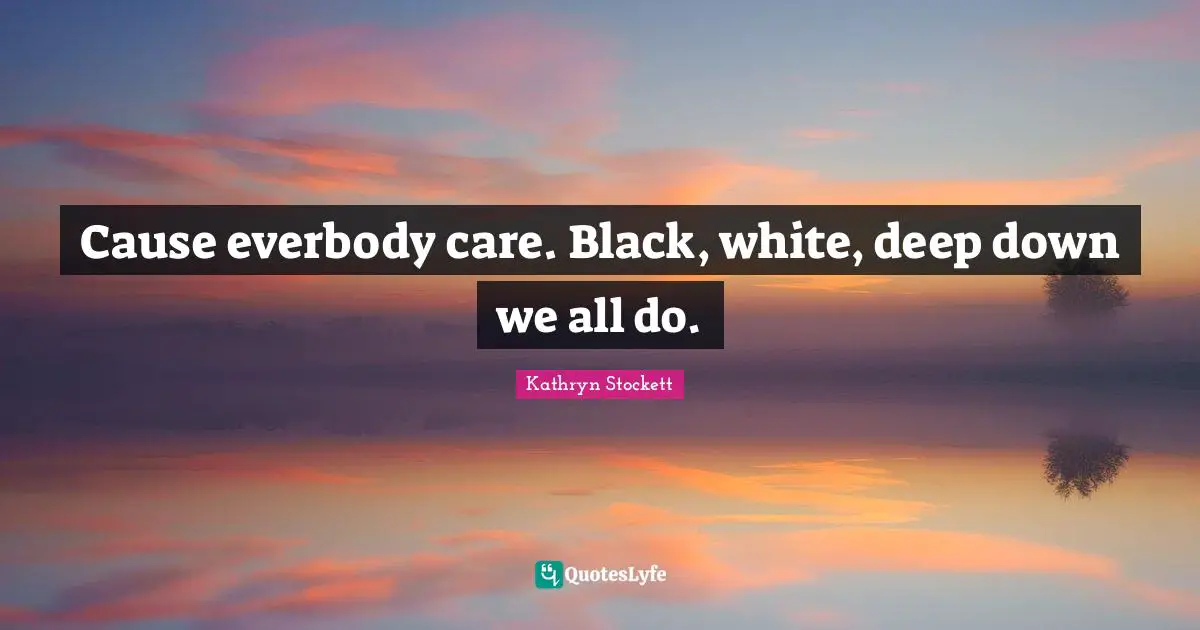 Cause everbody care. Black, white, deep down we all do.