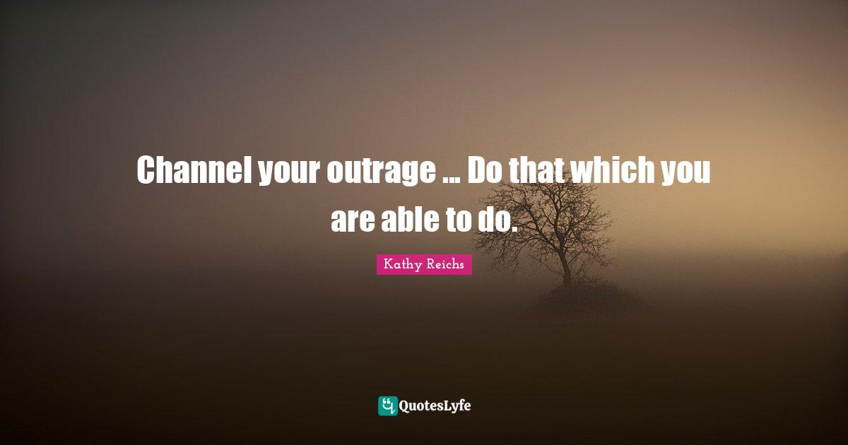 Channel your outrage ... Do that which you are able to do.