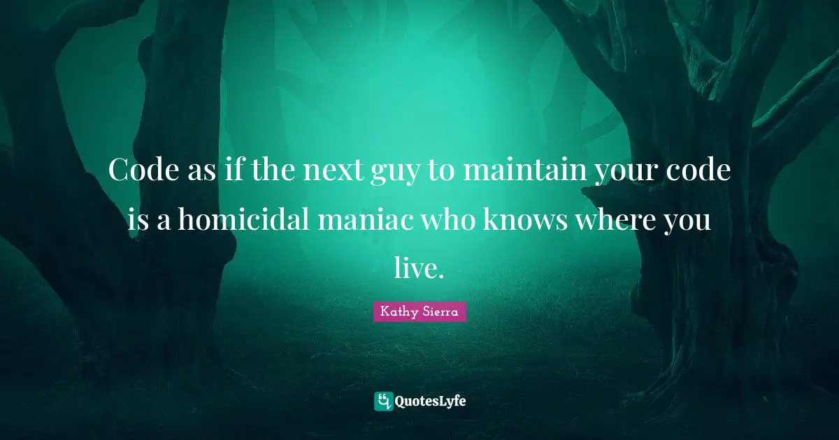 Code as if the next guy to maintain your code is a homicidal maniac who knows where you live.