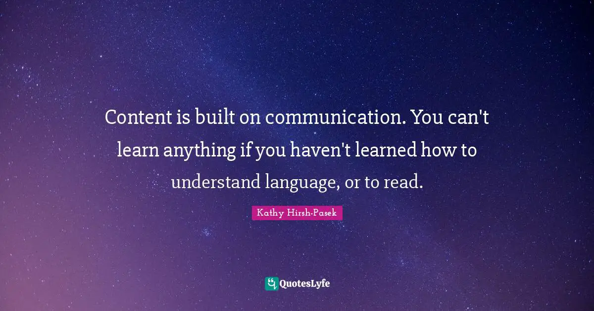Content is built on communication. You can't learn anything if you haven't learned how to understand language, or to read.