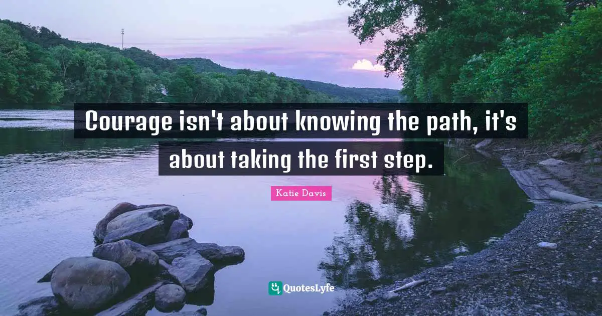 Courage isn't about knowing the path, it's about taking the first step.