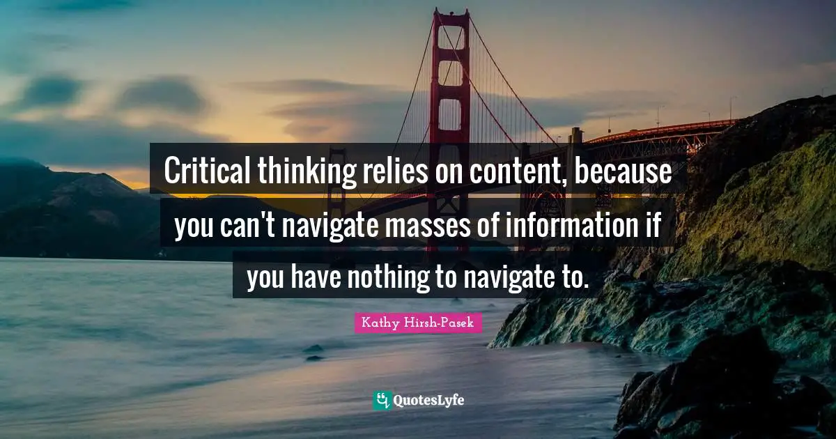 Navigate Quotes: "Critical thinking relies on content, because you can't navigate masses of information if you have nothing to navigate to."