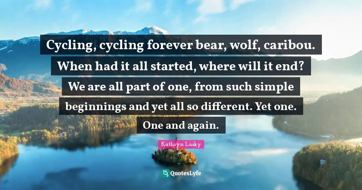 Cycling, cycling forever bear, wolf, caribou. When had it all started, where will it end? We are all part of one, from such simple beginnings and yet all so different. Yet one. One and again.