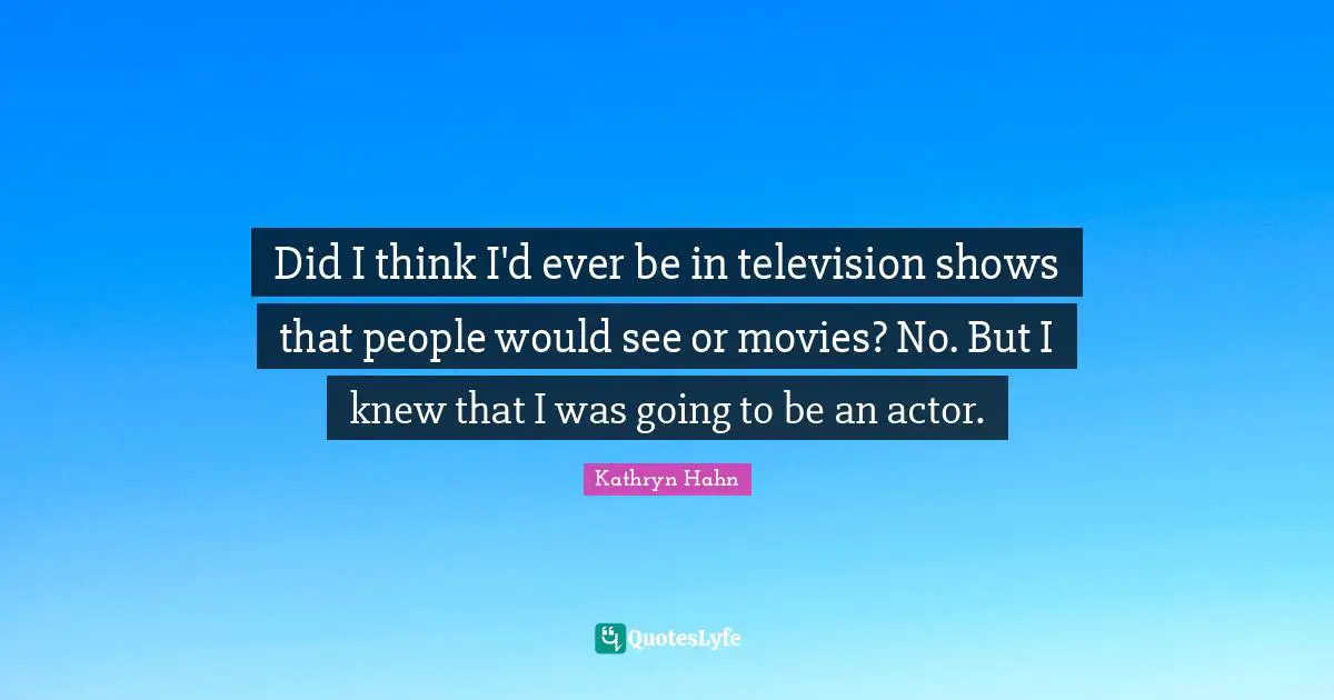 Television Shows Quotes: "Did I think I'd ever be in television shows that people would see or movies? No. But I knew that I was going to be an actor."