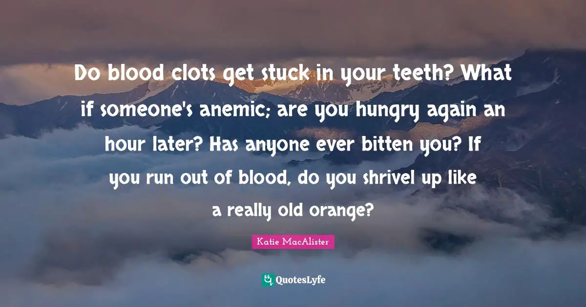 Do blood clots get stuck in your teeth? What if someone's anemic; are you hungry again an hour later? Has anyone ever bitten you? If you run out of blood, do you shrivel up like a really old orange?