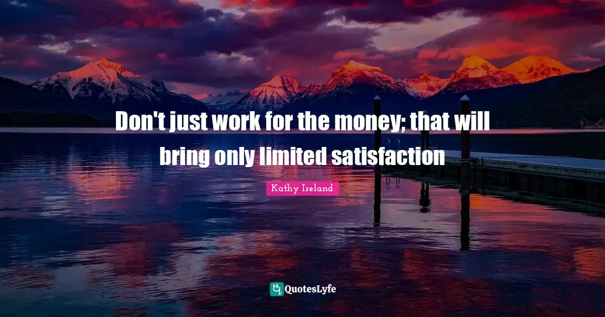 Don't just work for the money; that will bring only limited satisfaction