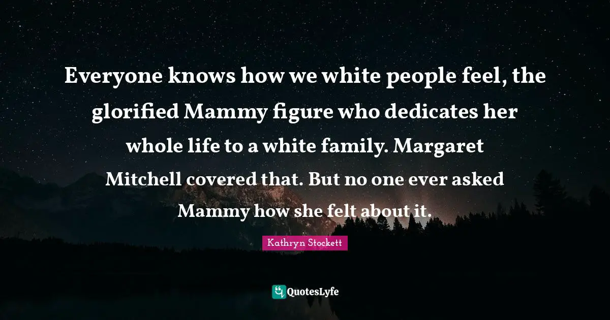 Everyone knows how we white people feel, the glorified Mammy figure who dedicates her whole life to a white family. Margaret Mitchell covered that. But no one ever asked Mammy how she felt about it.