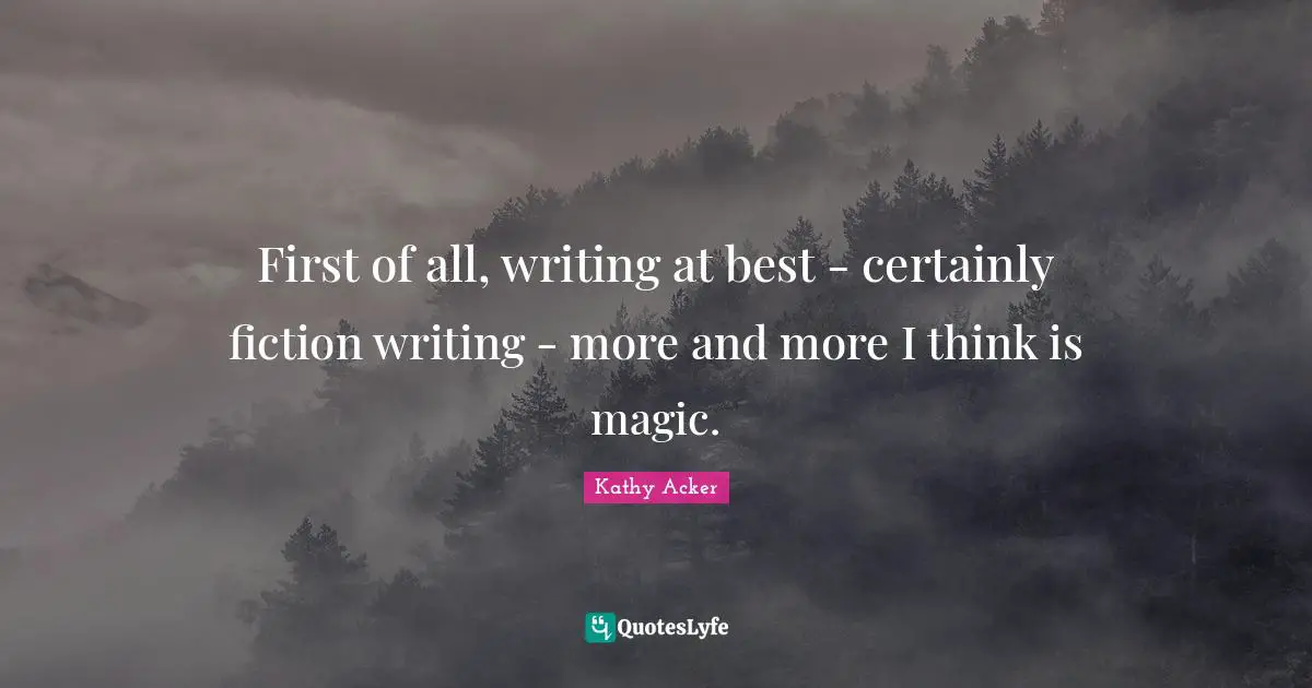 Kathy Acker Quotes: "First of all, writing at best - certainly fiction writing - more and more I think is magic."