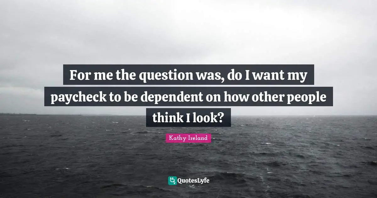 For me the question was, do I want my paycheck to be dependent on how other people think I look?