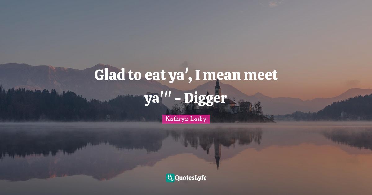 Glad to eat ya', I mean meet ya'" - Digger
