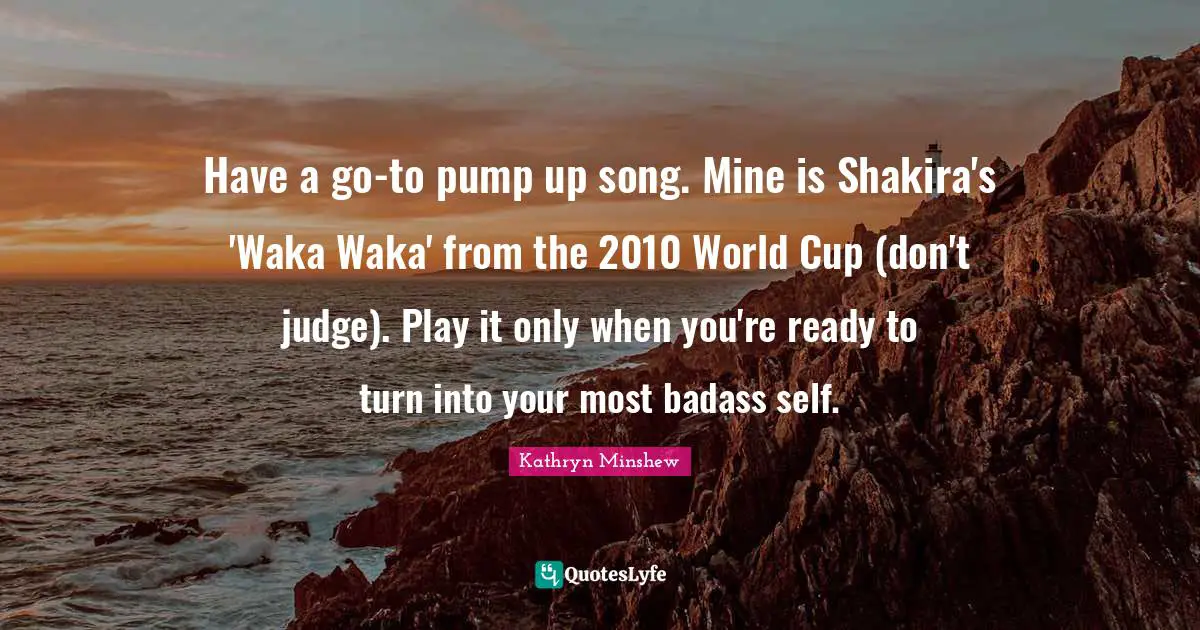 Have a go-to pump up song. Mine is Shakira's 'Waka Waka' from the 2010 World Cup (don't judge). Play it only when you're ready to turn into your most badass self.