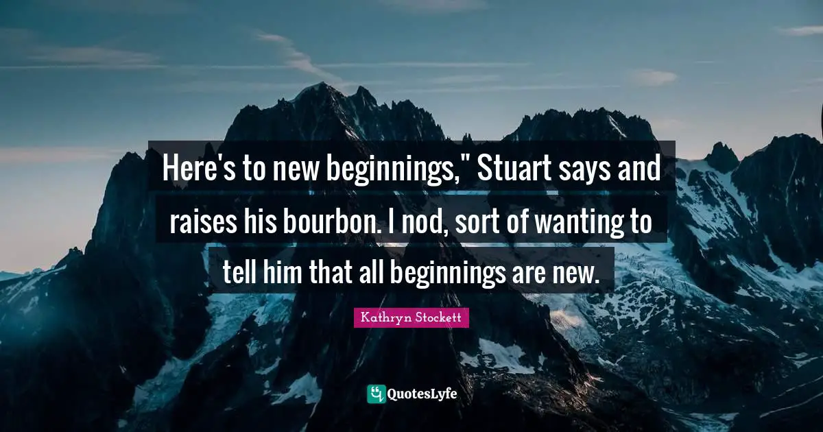 Here's to new beginnings," Stuart says and raises his bourbon. I nod, sort of wanting to tell him that all beginnings are new.