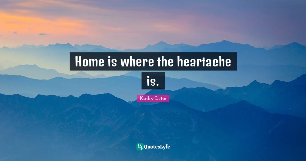 Home is where the heartache is.