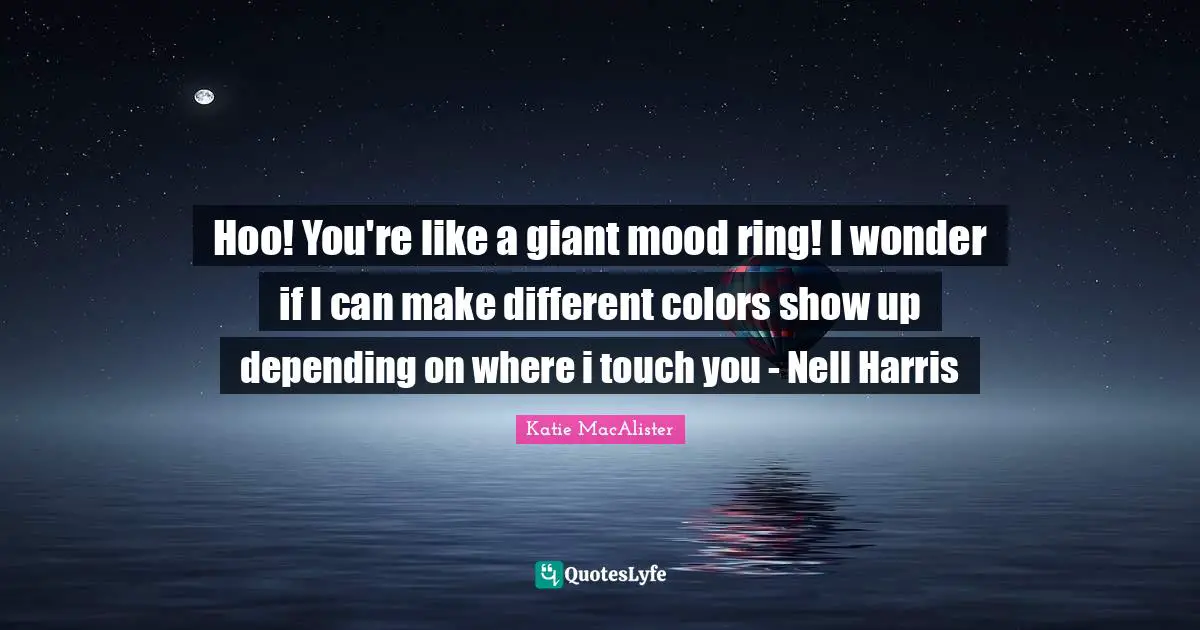Hoo! You're like a giant mood ring! I wonder if I can make different colors show up depending on where i touch you - Nell Harris