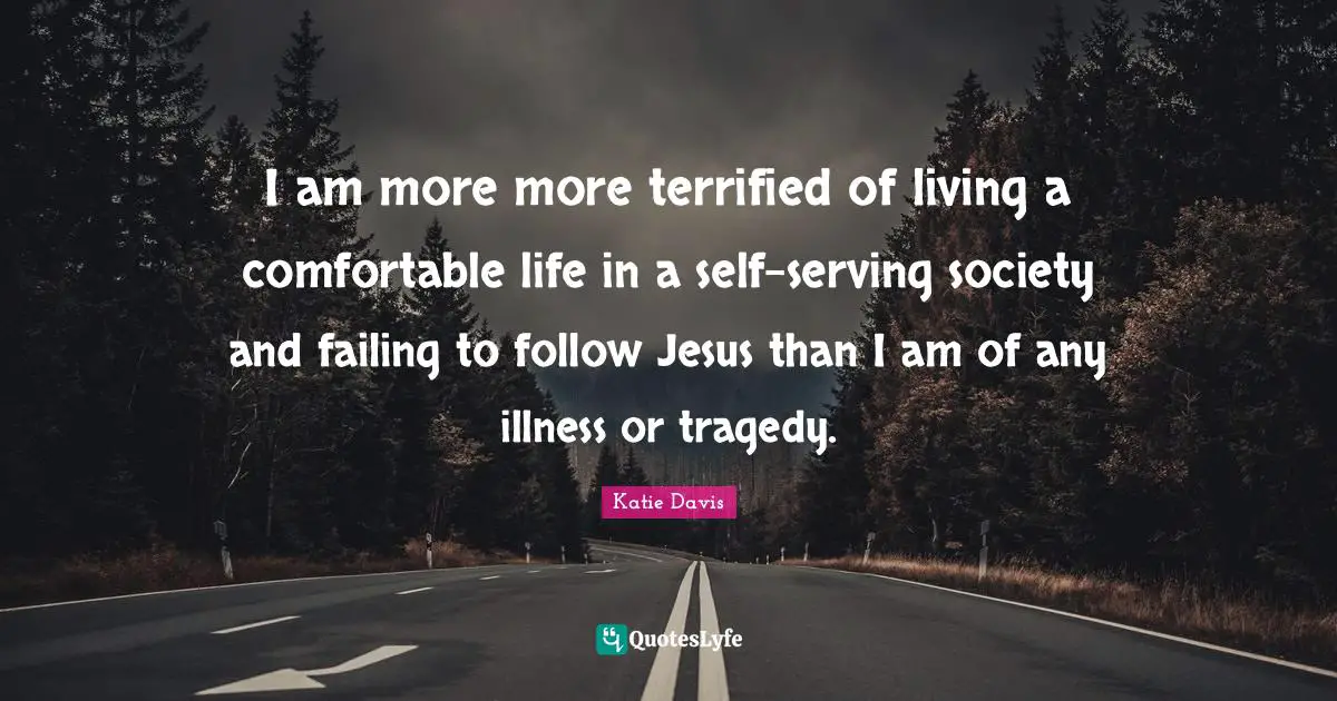 Terrified Quotes: "I am more more terrified of living a comfortable life in a self-serving society and failing to follow Jesus than I am of any illness or tragedy."