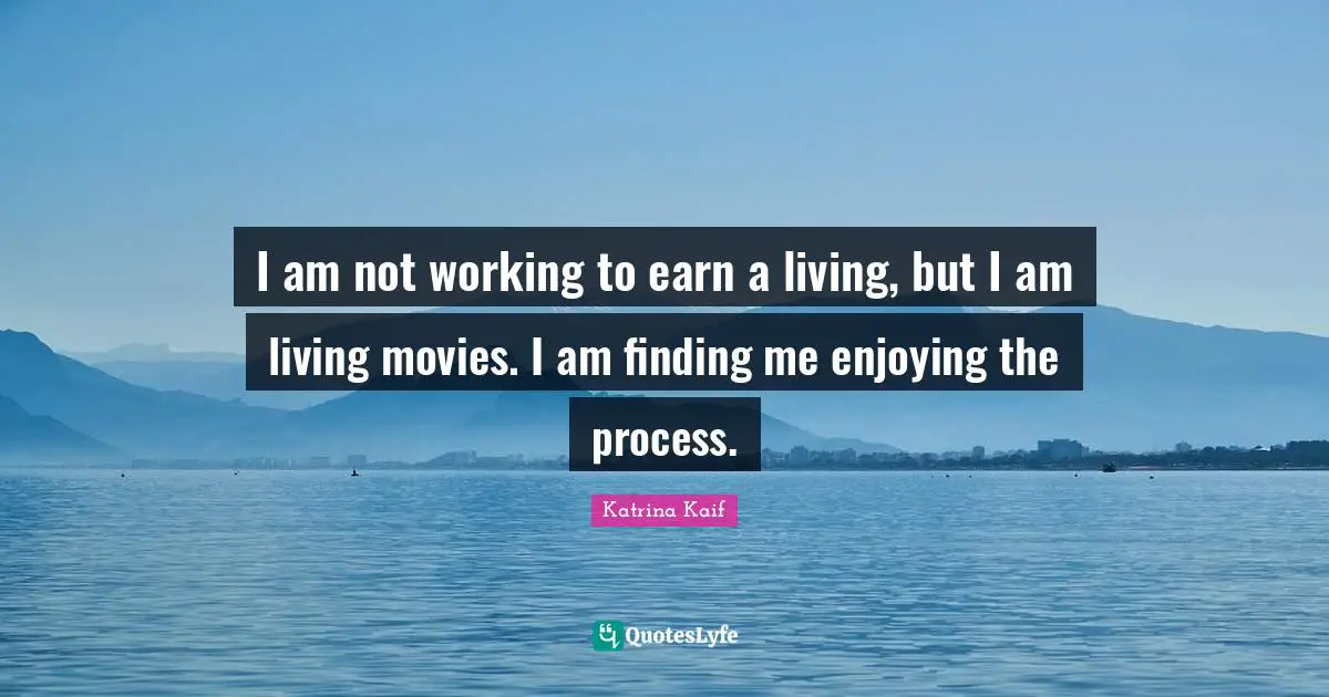 I am not working to earn a living, but I am living movies. I am finding me enjoying the process.