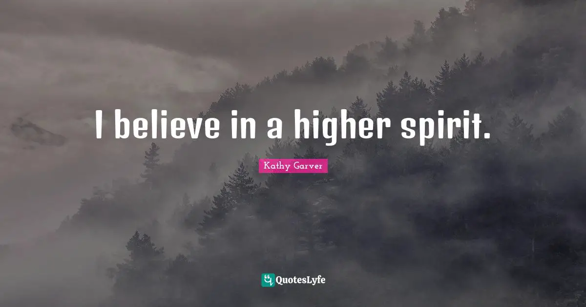 I believe in a higher spirit.