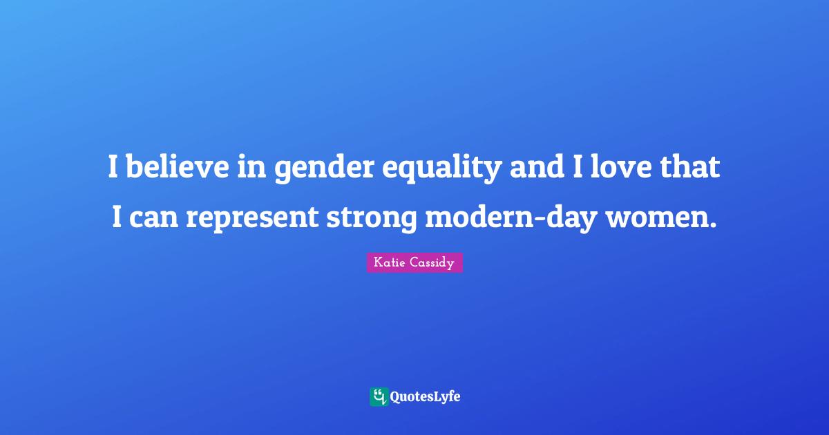 I believe in gender equality and I love that I can represent strong modern-day women.
