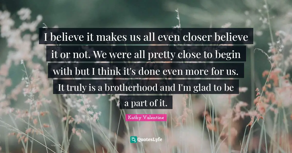 I believe it makes us all even closer believe it or not. We were all pretty close to begin with but I think it's done even more for us. It truly is a brotherhood and I'm glad to be a part of it.