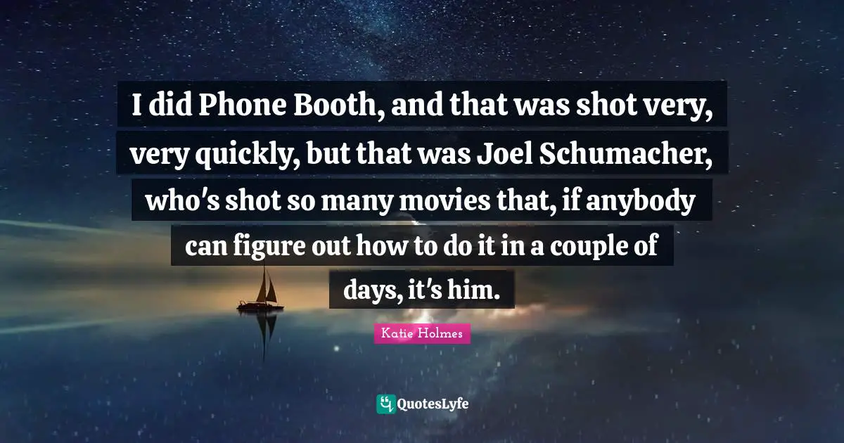 I did Phone Booth, and that was shot very, very quickly, but that was Joel Schumacher, who's shot so many movies that, if anybody can figure out how to do it in a couple of days, it's him.