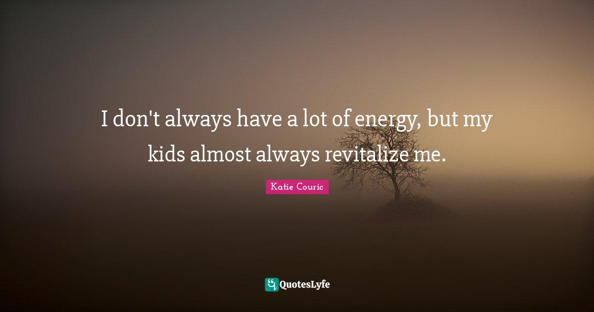 I don't always have a lot of energy, but my kids almost always revitalize me.