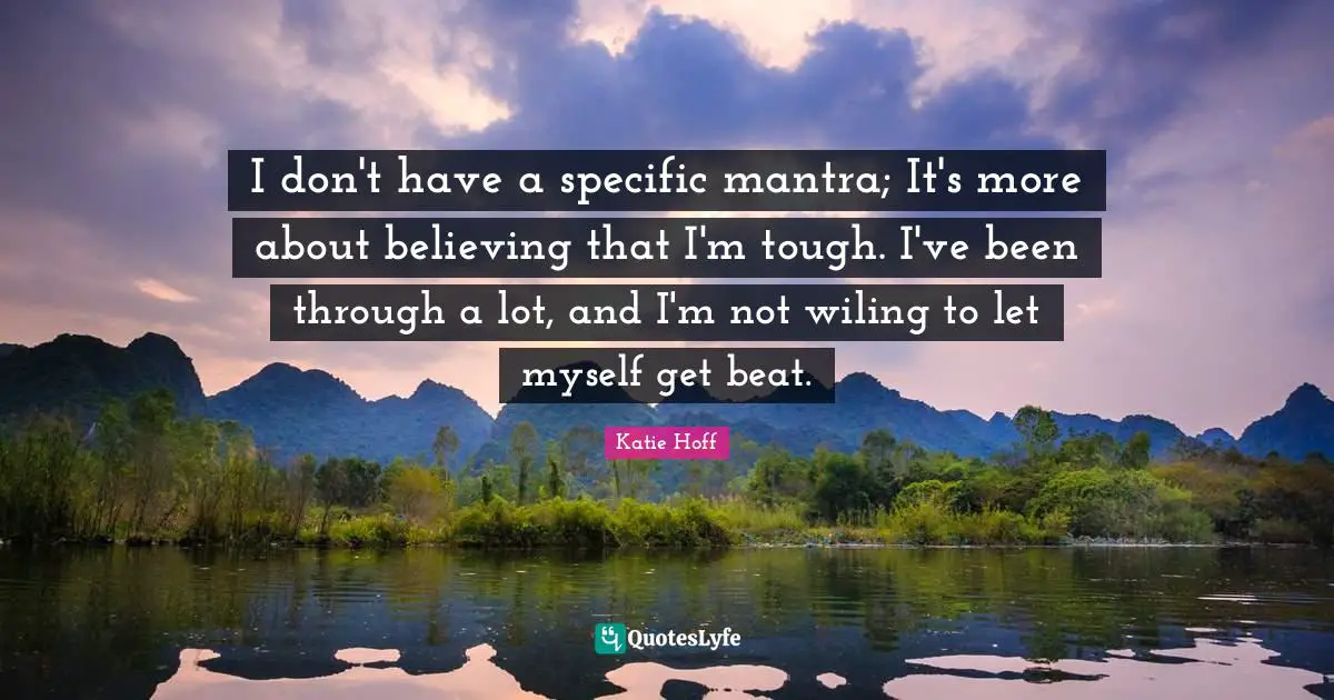 I don't have a specific mantra; It's more about believing that I'm tough. I've been through a lot, and I'm not wiling to let myself get beat.
