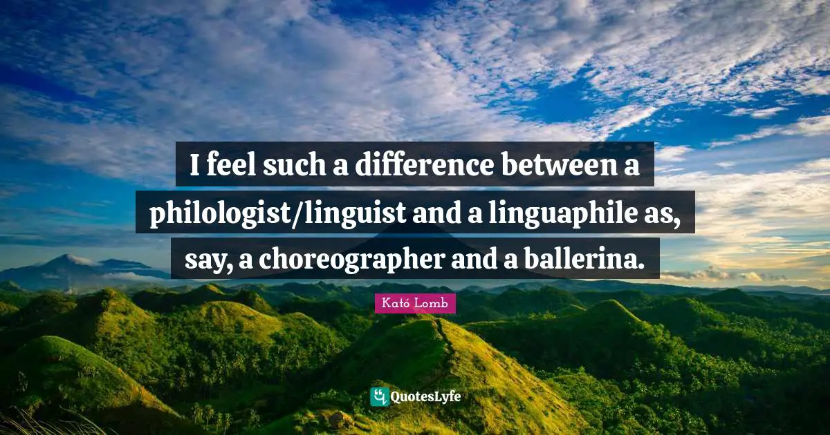 I feel such a difference between a philologist/linguist and a linguaphile as, say, a choreographer and a ballerina.