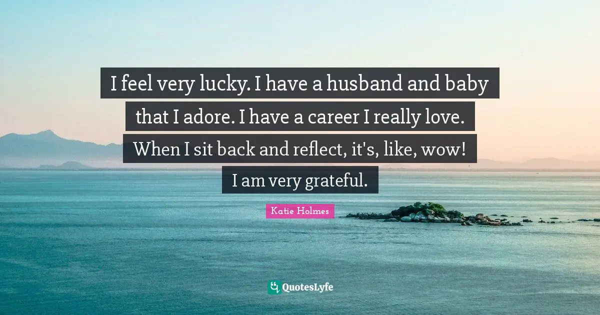 I feel very lucky. I have a husband and baby that I adore. I have a career I really love. When I sit back and reflect, it's, like, wow! I am very grateful.