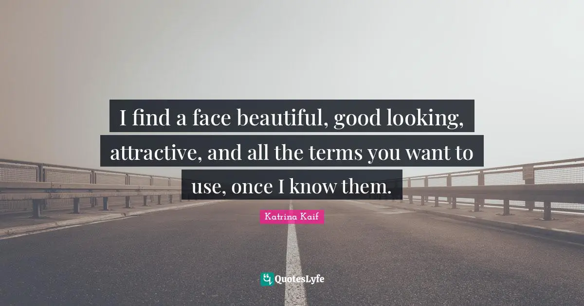 I find a face beautiful, good looking, attractive, and all the terms you want to use, once I know them.