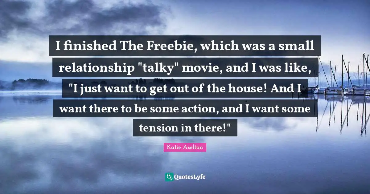 I finished The Freebie, which was a small relationship "talky" movie, and I was like, "I just want to get out of the house! And I want there to be some action, and I want some tension in there!"