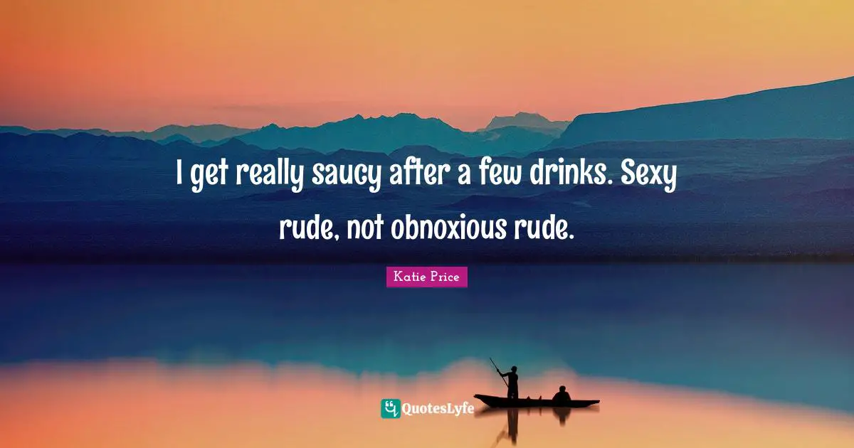 Katie Price Quotes: "I get really saucy after a few drinks. Sexy rude, not obnoxious rude."