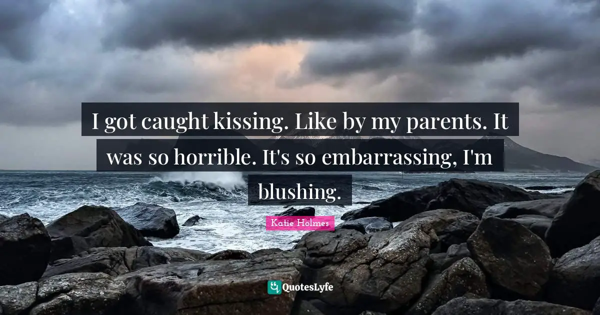 I got caught kissing. Like by my parents. It was so horrible. It's so embarrassing, I'm blushing.