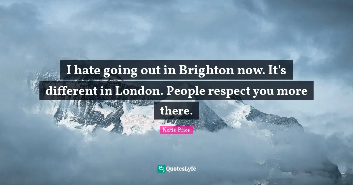 Katie Price Quotes: "I hate going out in Brighton now. It's different in London. People respect you more there."