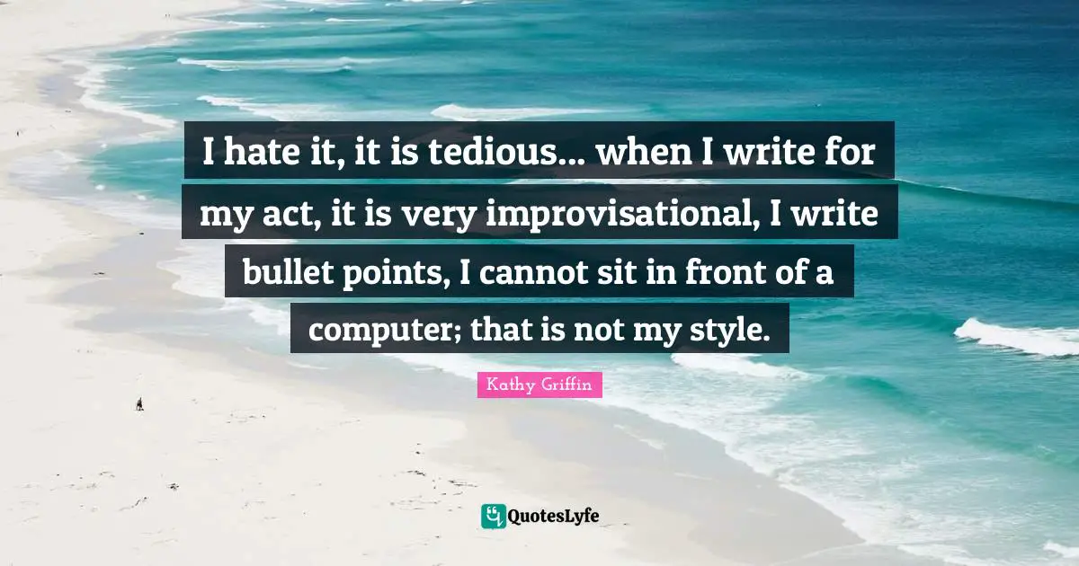 I hate it, it is tedious... when I write for my act, it is very improvisational, I write bullet points, I cannot sit in front of a computer; that is not my style.
