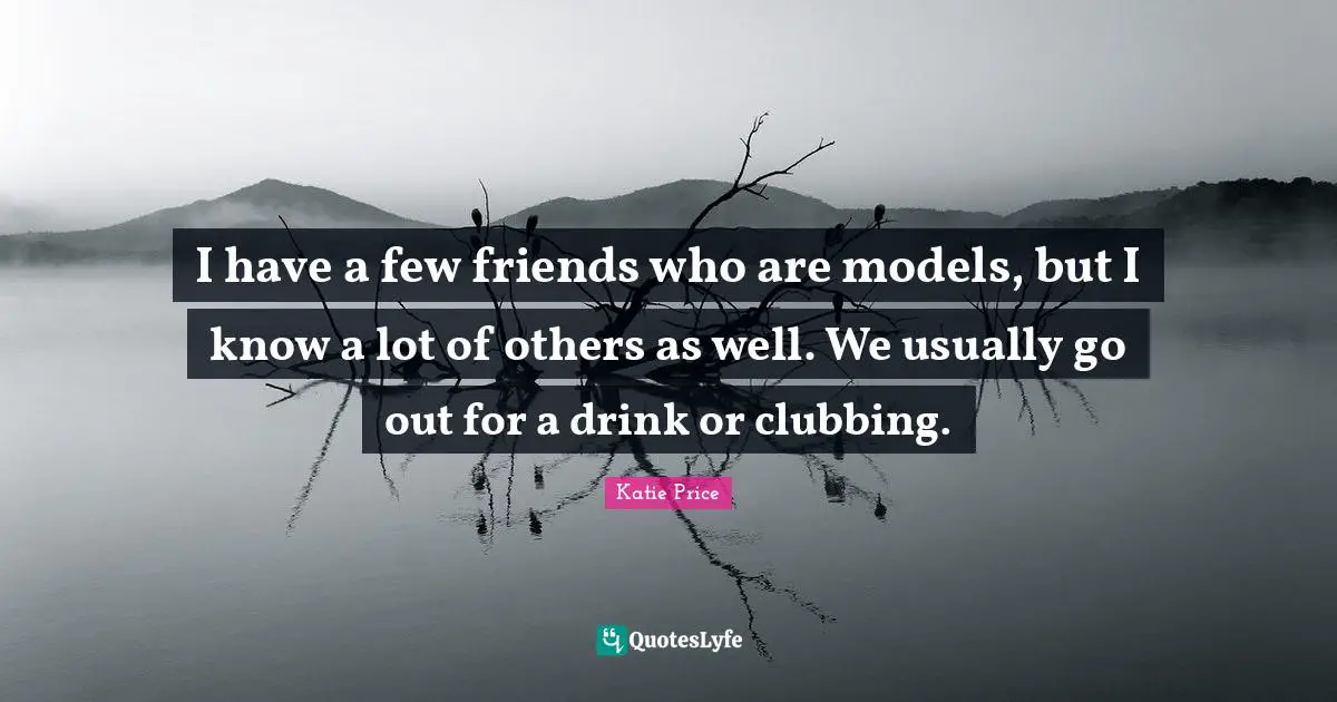 Katie Price Quotes: "I have a few friends who are models, but I know a lot of others as well. We usually go out for a drink or clubbing."