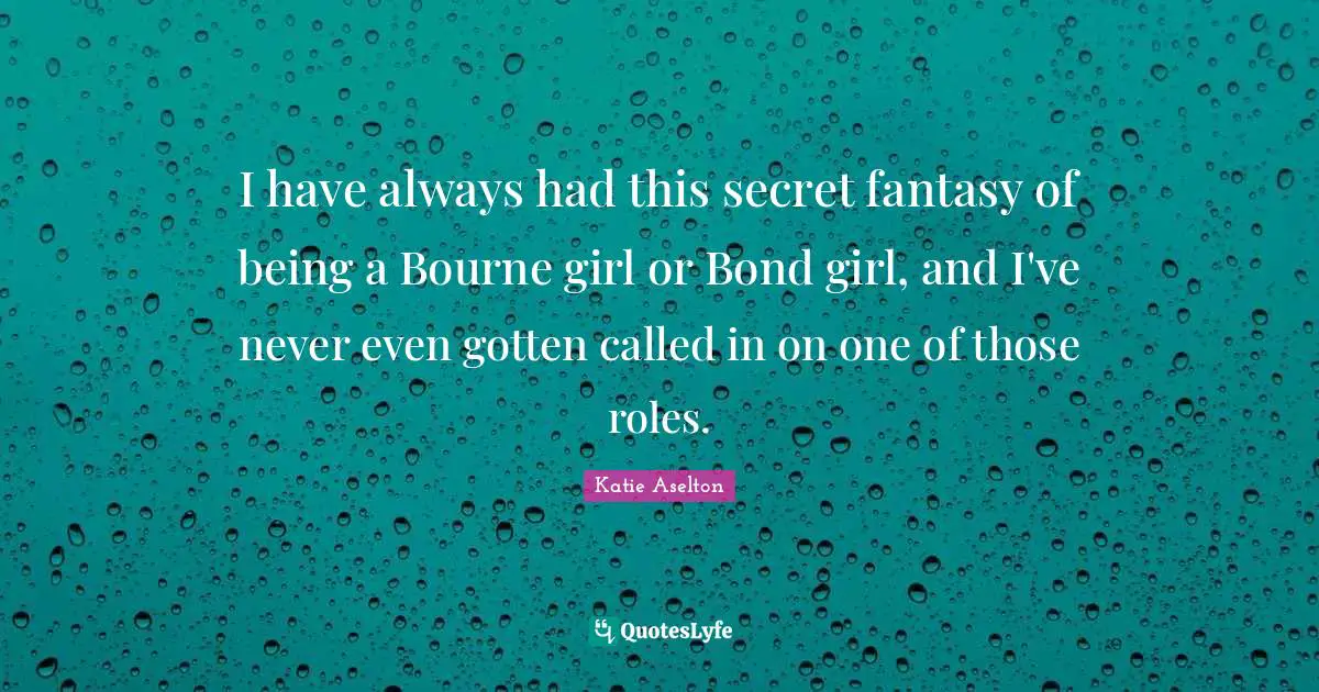 I have always had this secret fantasy of being a Bourne girl or Bond girl, and I've never even gotten called in on one of those roles.